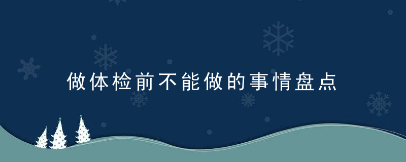 做体检前不能做的事情盘点 体检前有关事宜大揭秘，体检前什么不能做